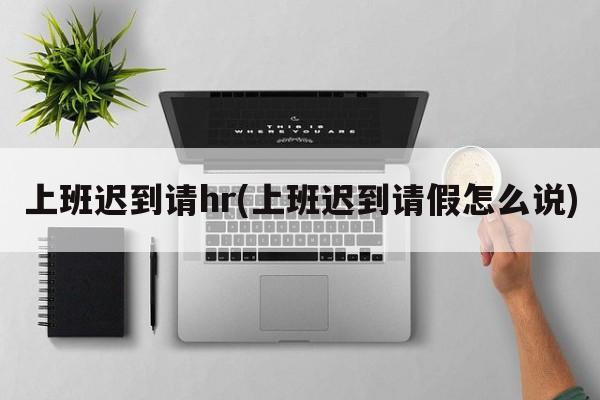 上班迟到请hr(上班迟到请假怎么说)